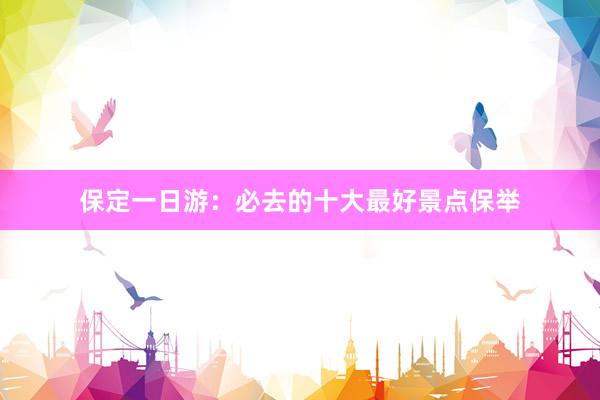 保定一日游：必去的十大最好景点保举