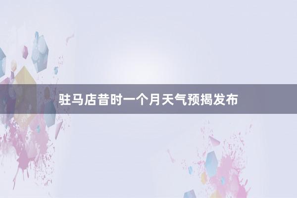 驻马店昔时一个月天气预揭发布