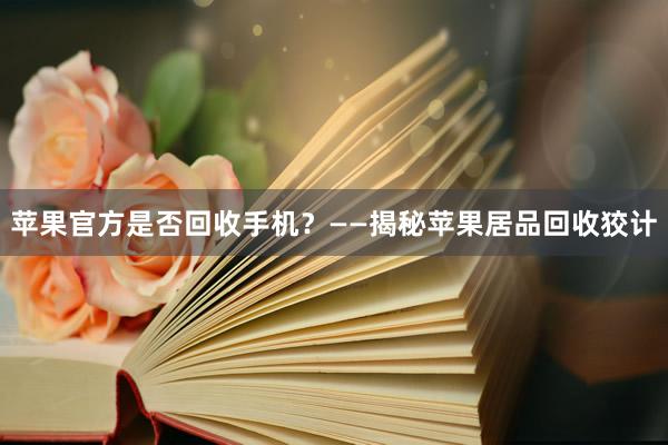 苹果官方是否回收手机？——揭秘苹果居品回收狡计
